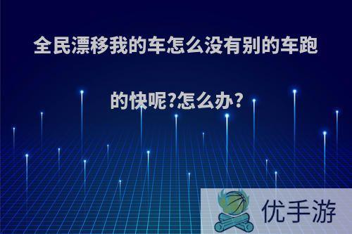 全民漂移我的车怎么没有别的车跑的快呢?怎么办?