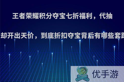 王者荣耀积分夺宝七折福利，代抽商家却开出天价，到底折扣夺宝背后有哪些套路呢?