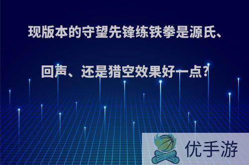 现版本的守望先锋练铁拳是源氏、回声、还是猎空效果好一点?