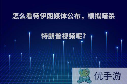 怎么看待伊朗媒体公布，模拟暗杀特朗普视频呢?