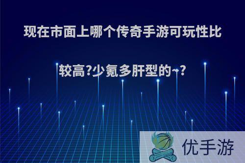 现在市面上哪个传奇手游可玩性比较高?少氪多肝型的~?