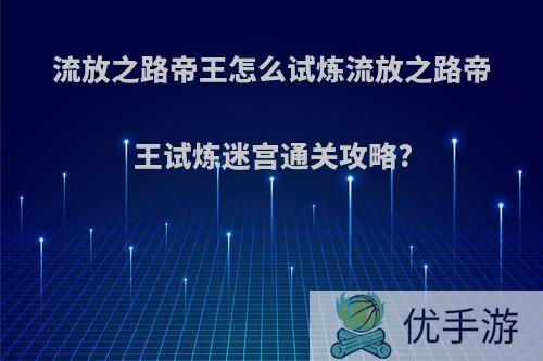 流放之路帝王怎么试炼流放之路帝王试炼迷宫通关攻略?