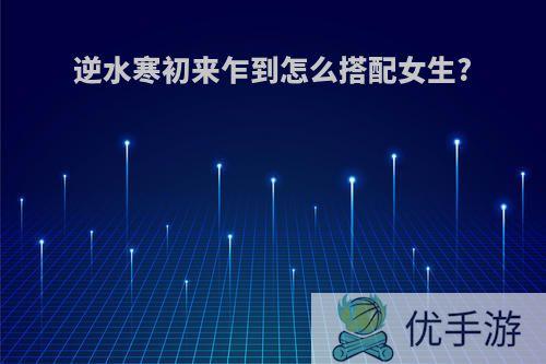 逆水寒初来乍到怎么搭配女生?