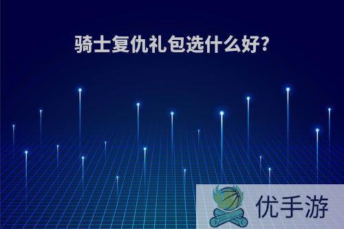 骑士复仇礼包选什么好?