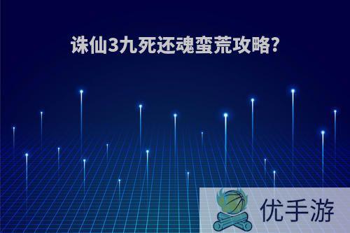 诛仙3九死还魂蛮荒攻略?