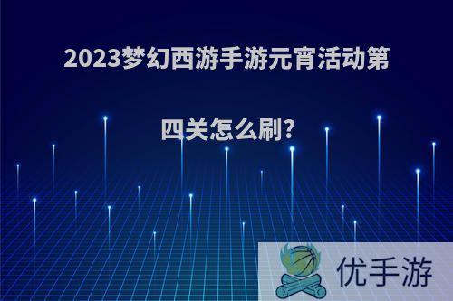 2023梦幻西游手游元宵活动第四关怎么刷?