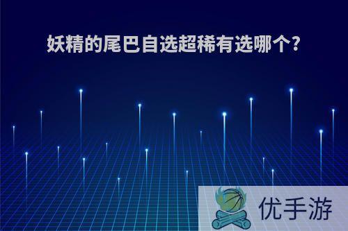 妖精的尾巴自选超稀有选哪个?