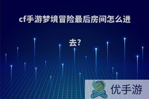 cf手游梦境冒险最后房间怎么进去?