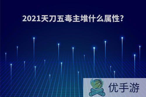 2021天刀五毒主堆什么属性?