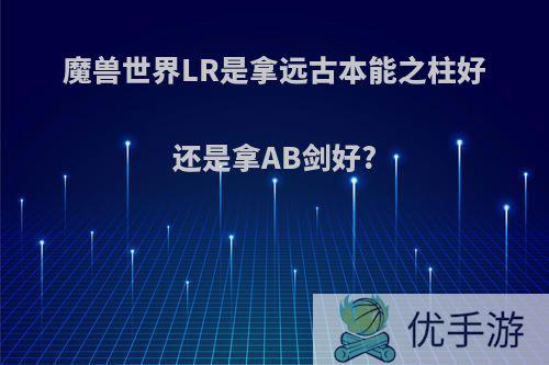 魔兽世界LR是拿远古本能之柱好还是拿AB剑好?