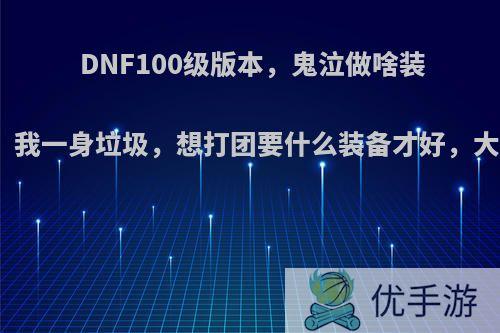 DNF100级版本，鬼泣做啥装备，我是个穷人，我一身垃圾，想打团要什么装备才好，大佬详细点，跪谢?