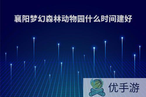 襄阳梦幻森林动物园什么时间建好