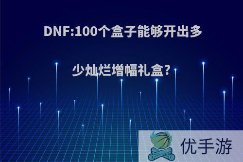 DNF:100个盒子能够开出多少灿烂增幅礼盒?