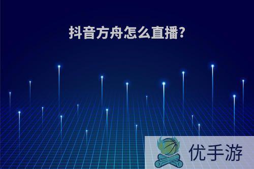 抖音方舟怎么直播?