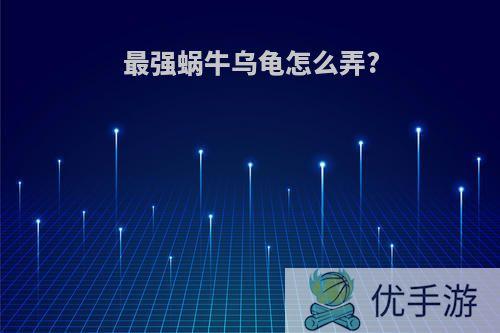 最强蜗牛乌龟怎么弄?