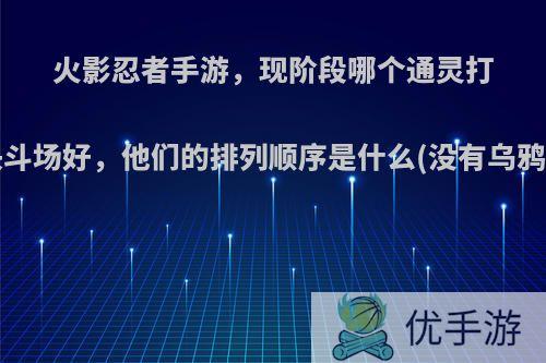 火影忍者手游，现阶段哪个通灵打决斗场好，他们的排列顺序是什么(没有乌鸦)?