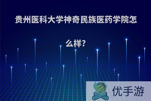 贵州医科大学神奇民族医药学院怎么样?