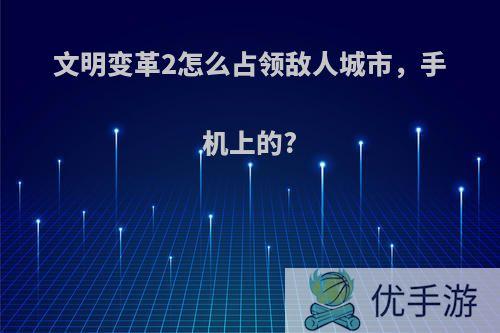 文明变革2怎么占领敌人城市，手机上的?