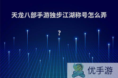 天龙八部手游独步江湖称号怎么弄?