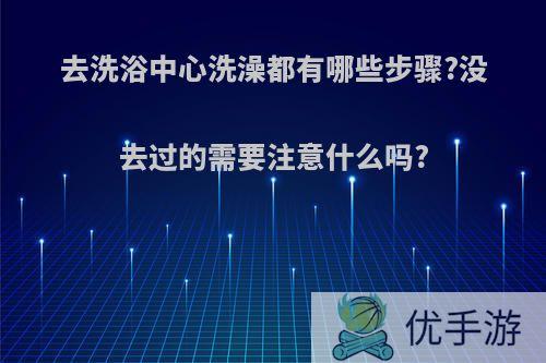 去洗浴中心洗澡都有哪些步骤?没去过的需要注意什么吗?