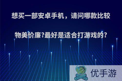 想买一部安卓手机，请问哪款比较物美价廉?最好是适合打游戏的?