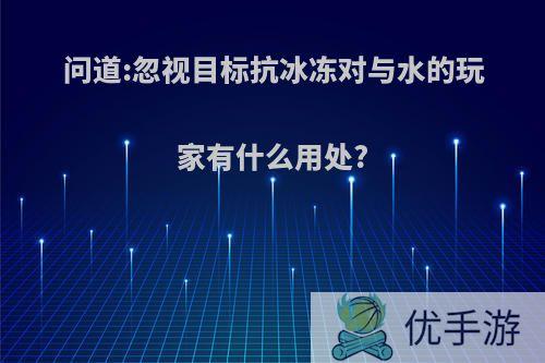 问道:忽视目标抗冰冻对与水的玩家有什么用处?