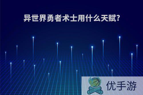 异世界勇者术士用什么天赋?