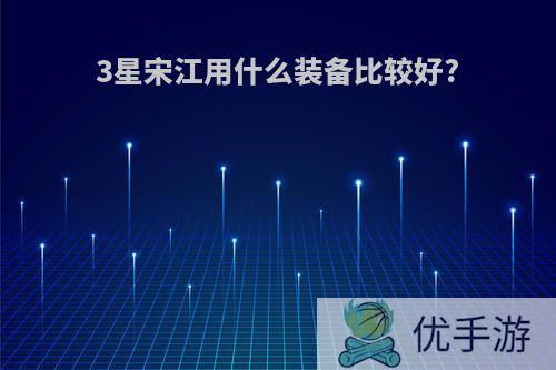 3星宋江用什么装备比较好?