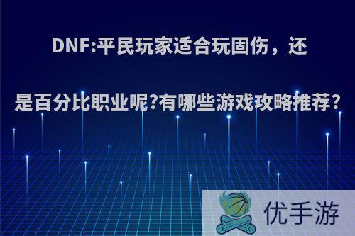 DNF:平民玩家适合玩固伤，还是百分比职业呢?有哪些游戏攻略推荐?