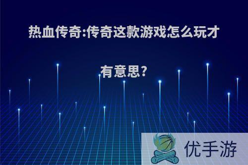 热血传奇:传奇这款游戏怎么玩才有意思?