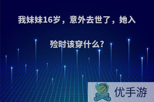 我妹妹16岁，意外去世了，她入殓时该穿什么?