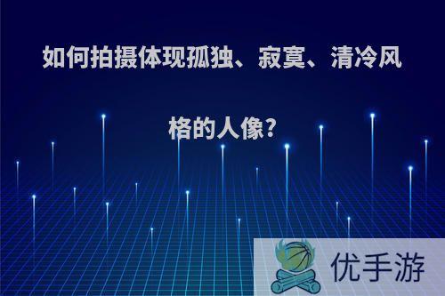 如何拍摄体现孤独、寂寞、清冷风格的人像?