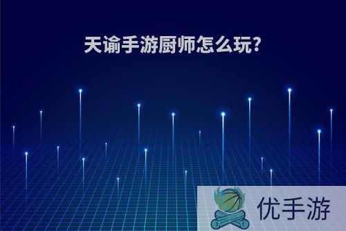 天谕手游厨师怎么玩?