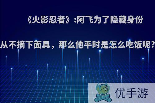 《火影忍者》:阿飞为了隐藏身份从不摘下面具，那么他平时是怎么吃饭呢?