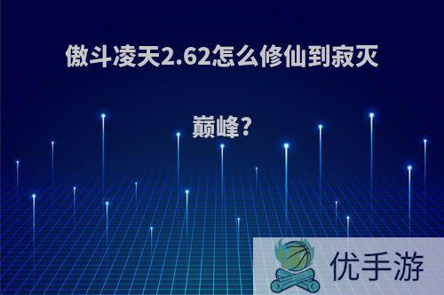 傲斗凌天2.62怎么修仙到寂灭巅峰?