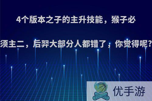 4个版本之子的主升技能，猴子必须主二，后羿大部分人都错了，你觉得呢?