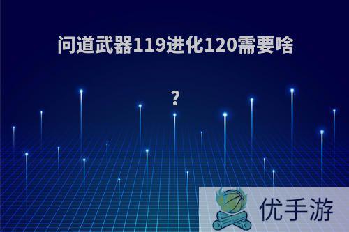 问道武器119进化120需要啥?