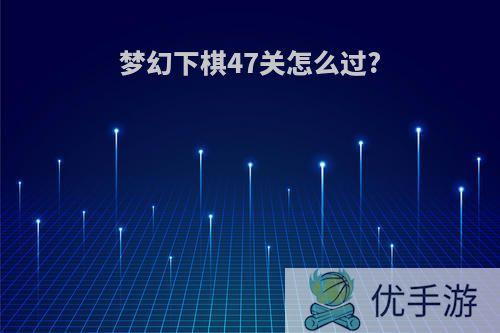 梦幻下棋47关怎么过?