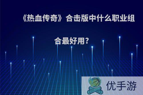 《热血传奇》合击版中什么职业组合最好用?