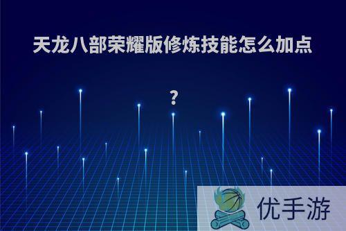 天龙八部荣耀版修炼技能怎么加点?