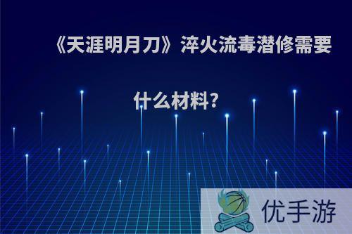 《天涯明月刀》淬火流毒潜修需要什么材料?