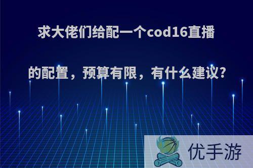 求大佬们给配一个cod16直播的配置，预算有限，有什么建议?