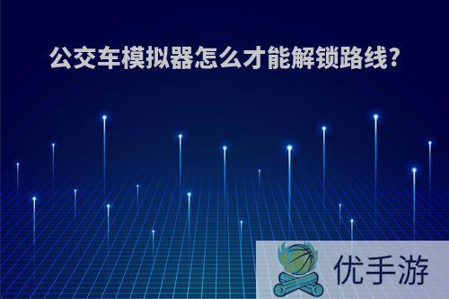 公交车模拟器怎么才能解锁路线?