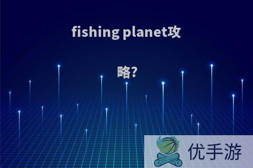 fishing planet攻略?