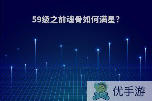 59级之前魂骨如何满星?