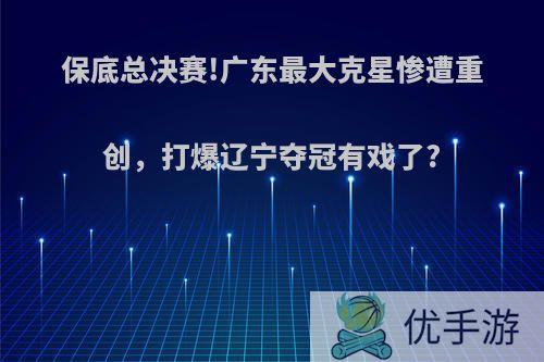 保底总决赛!广东最大克星惨遭重创，打爆辽宁夺冠有戏了?