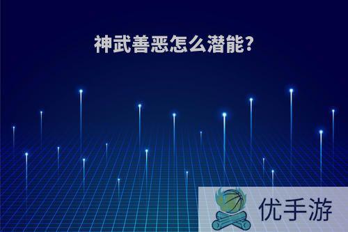 神武善恶怎么潜能?