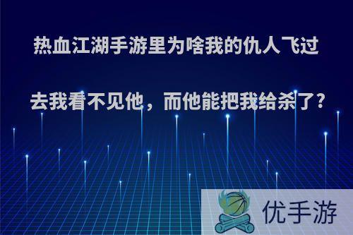 热血江湖手游里为啥我的仇人飞过去我看不见他，而他能把我给杀了?