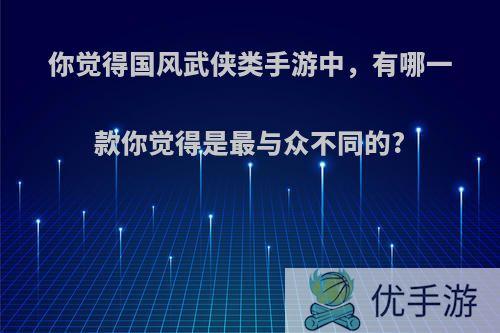 你觉得国风武侠类手游中，有哪一款你觉得是最与众不同的?