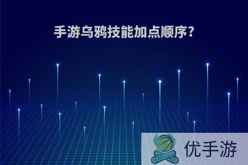 手游乌鸦技能加点顺序?